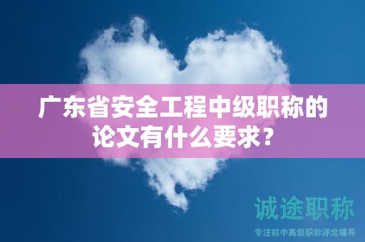 广东省安全工程中级职称的论文有什么要求？