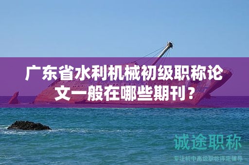 广东省水利机械初级职称论文一般在哪些期刊？