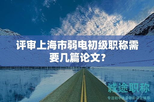 评审上海市弱电初级职称需要几篇论文？