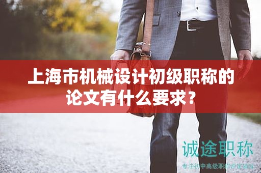 上海市机械设计初级职称的论文有什么要求？