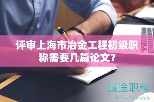 评审上海市冶金工程初级职称需要几篇论文？