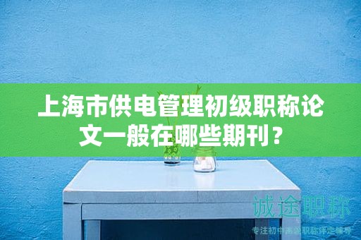 上海市供电管理初级职称论文一般在哪些期刊？