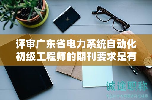 评审广东省电力系统自动化初级工程师的期刊要求是有哪些？