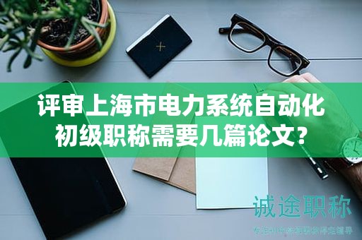 评审上海市电力系统自动化初级职称需要几篇论文？
