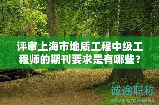评审上海市地质工程中级工程师的期刊要求是有哪些？