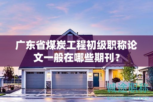 广东省煤炭工程初级职称论文一般在哪些期刊？