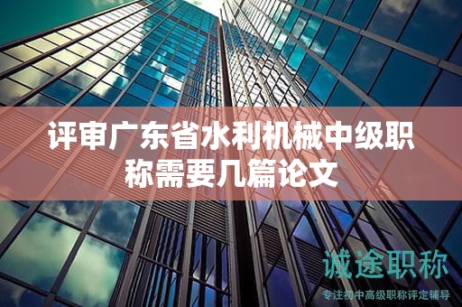 评审广东省水利机械中级职称需要几篇论文