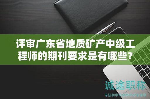 评审广东省地质矿产中级工程师的期刊要求是有哪些？