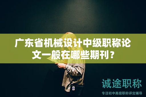广东省机械设计中级职称论文一般在哪些期刊？
