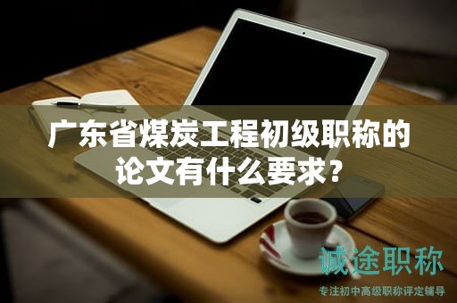 广东省煤炭工程初级职称的论文有什么要求？