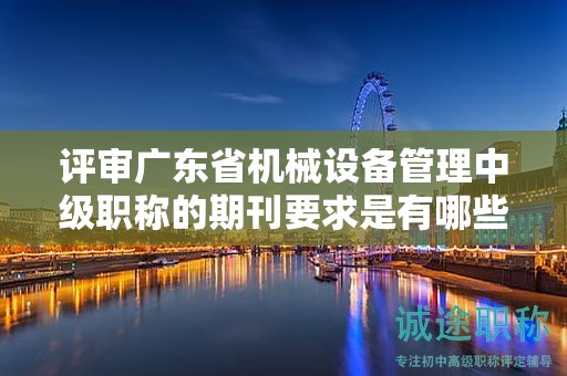 评审广东省机械设备管理中级职称的期刊要求是有哪些？