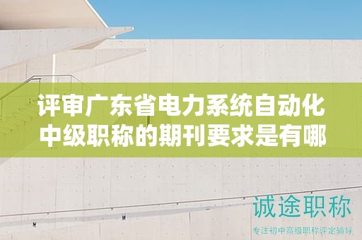评审广东省电力系统自动化中级职称的期刊要求是有哪些？