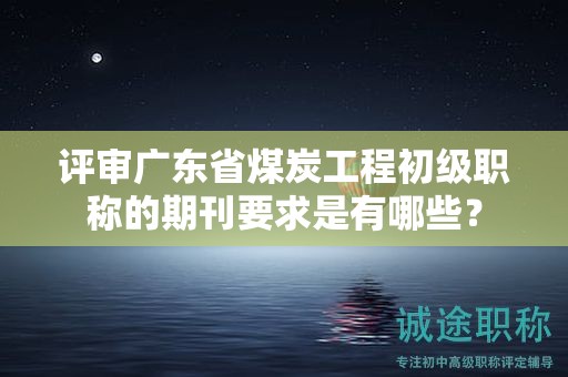 评审广东省煤炭工程初级职称的期刊要求是有哪些？