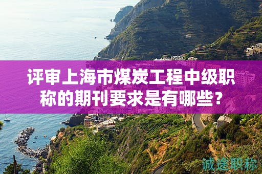 评审上海市煤炭工程中级职称的期刊要求是有哪些？