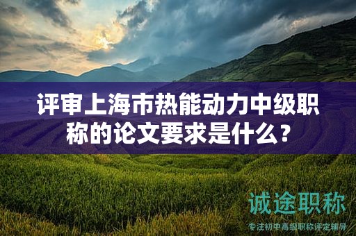 评审上海市热能动力中级职称的论文要求是什么？