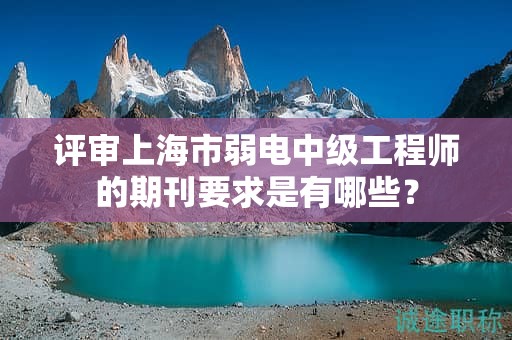 评审上海市弱电中级工程师的期刊要求是有哪些？
