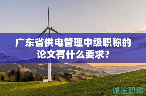 广东省供电管理中级职称的论文有什么要求？
