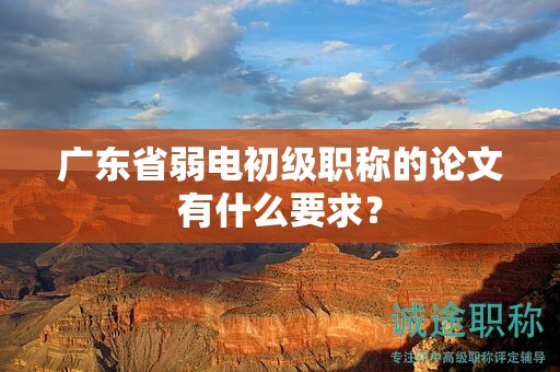 广东省弱电初级职称的论文有什么要求？