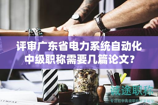 评审广东省电力系统自动化中级职称需要几篇论文？