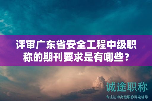 评审广东省安全工程中级职称的期刊要求是有哪些？
