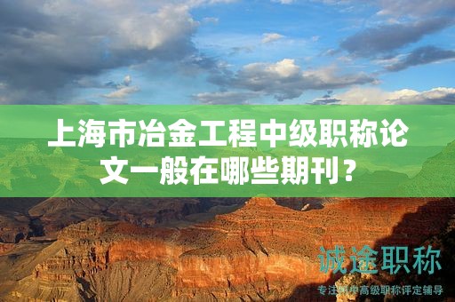 上海市冶金工程中级职称论文一般在哪些期刊？