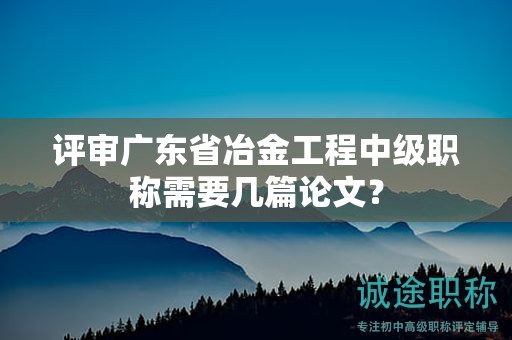评审广东省冶金工程中级职称需要几篇论文？