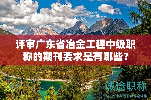 评审广东省冶金工程中级职称的期刊要求是有哪些？