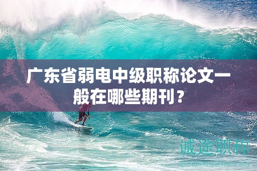 广东省弱电中级职称论文一般在哪些期刊？