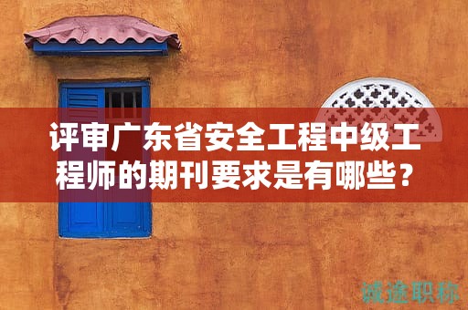 评审广东省安全工程中级工程师的期刊要求是有哪些？