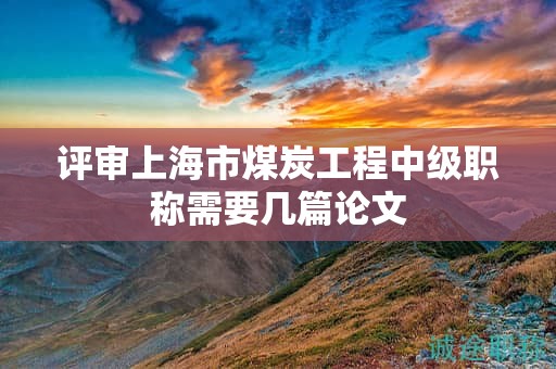 评审上海市煤炭工程中级职称需要几篇论文