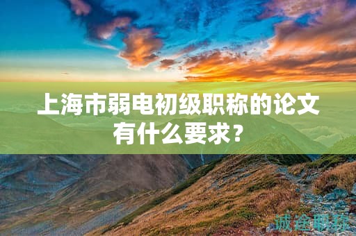 上海市弱电初级职称的论文有什么要求？