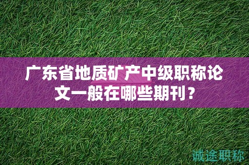 广东省地质矿产中级职称论文一般在哪些期刊？
