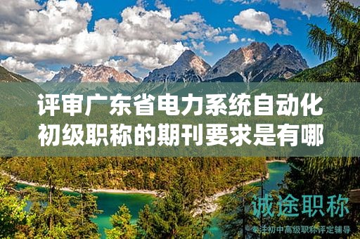 评审广东省电力系统自动化初级职称的期刊要求是有哪些？