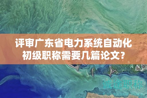 评审广东省电力系统自动化初级职称需要几篇论文？