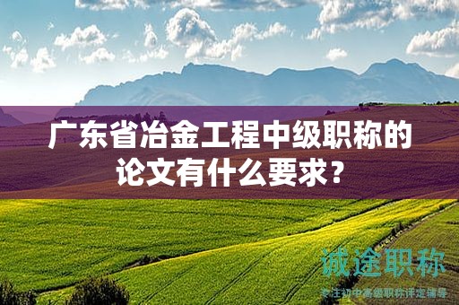 广东省冶金工程中级职称的论文有什么要求？