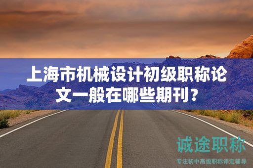 上海市机械设计初级职称论文一般在哪些期刊？