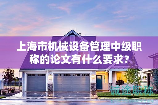 上海市机械设备管理中级职称的论文有什么要求？