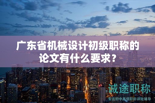 广东省机械设计初级职称的论文有什么要求？
