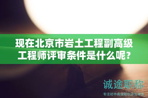 现在北京市岩土工程副高级工程师评审条件是什么呢？