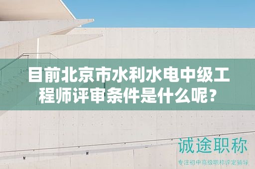 目前北京市水利水电中级工程师评审条件是什么呢？