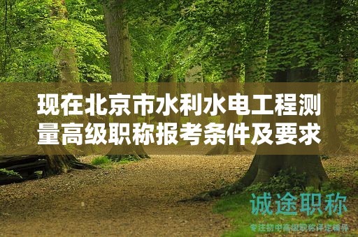 现在北京市水利水电工程测量高级职称报考条件及要求是有哪些？