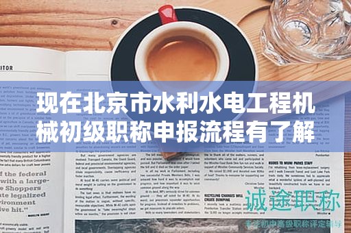 现在北京市水利水电工程机械初级职称申报流程有了解过吗？