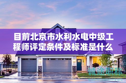 目前北京市水利水电中级工程师评定条件及标准是什么？