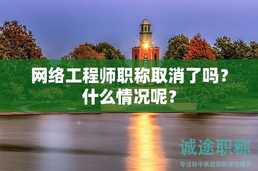 网络工程师职称取消了吗？什么情况呢？