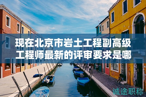 现在北京市岩土工程副高级工程师最新的评审要求是哪些呢？
