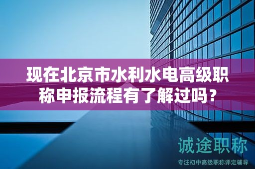 现在北京市水利水电高级职称申报流程有了解过吗？