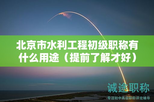 北京市水利工程初级职称有什么用途（提前了解才好）