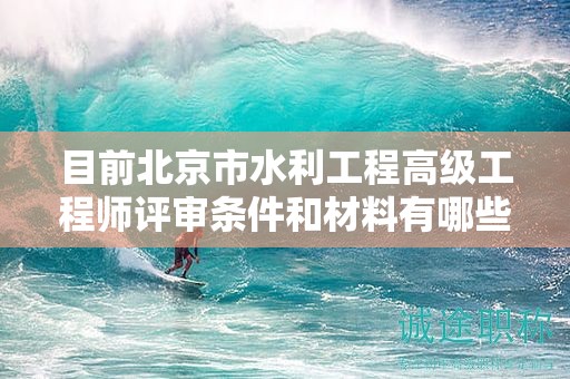 目前北京市水利工程高级工程师评审条件和材料有哪些？