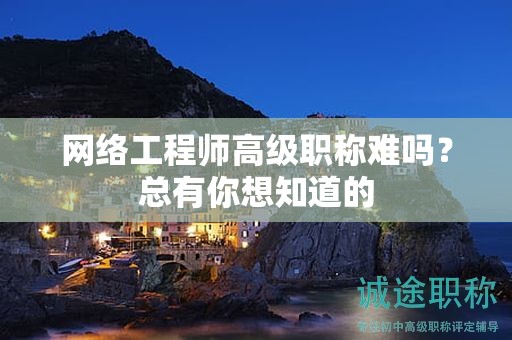 网络工程师高级职称难吗？总有你想知道的
