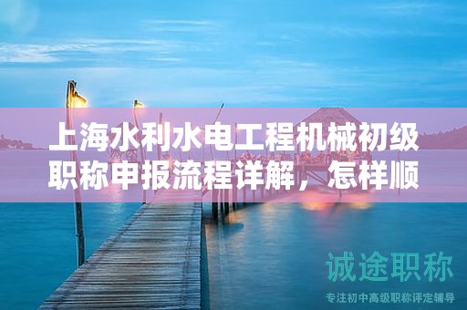 上海水利水电工程机械初级职称申报流程详解，怎样顺利通过？